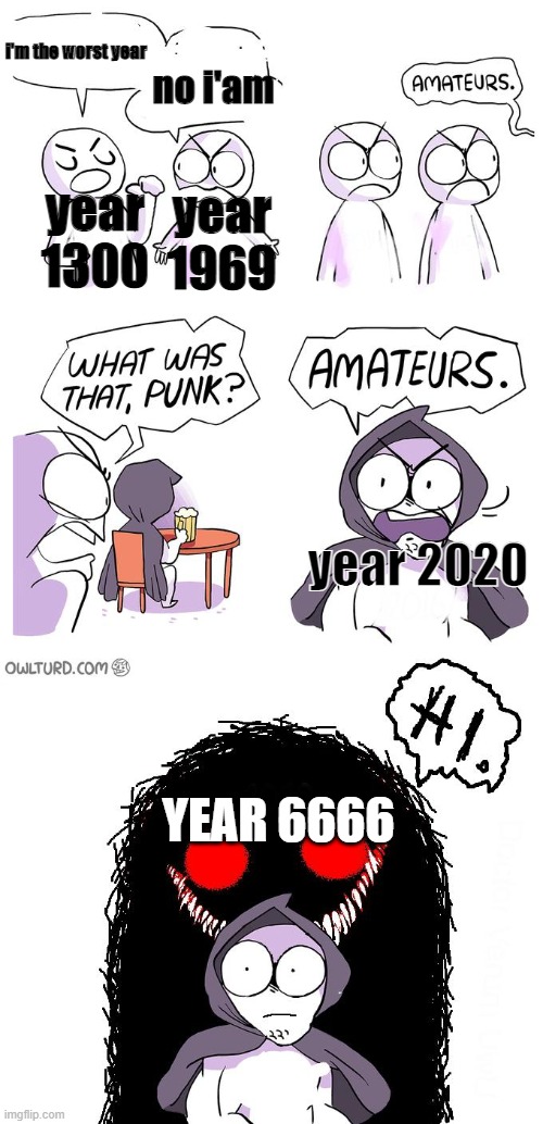Amateurs 3.0 | i'm the worst year; no i'am; year 1300; year 1969; year 2020; YEAR 6666 | image tagged in amateurs 3 0 | made w/ Imgflip meme maker
