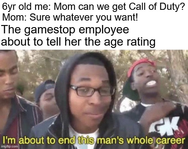 based on a true story | 6yr old me: Mom can we get Call of Duty?
Mom: Sure whatever you want! The gamestop employee about to tell her the age rating | image tagged in i m about to end this man s whole career | made w/ Imgflip meme maker