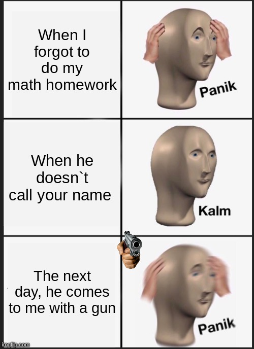 Panik Kalm Panik | When I forgot to do my math homework; When he doesn`t call your name; The next day, he comes to me with a gun | image tagged in memes,panik kalm panik | made w/ Imgflip meme maker