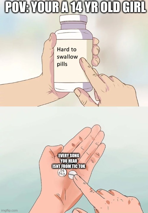 Hard To Swallow Pills | POV: YOUR A 14 YR OLD GIRL; EVERY SONG YOU HEAR ISNT FROM TIC TOK | image tagged in memes,hard to swallow pills | made w/ Imgflip meme maker