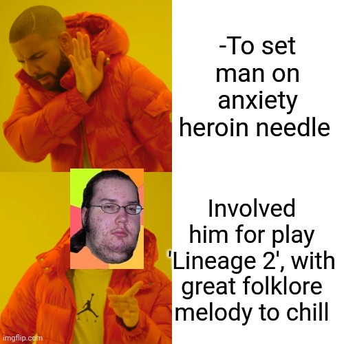-Be rationale. | -To set man on anxiety heroin needle; Involved him for play 'Lineage 2', with great folklore melody to chill | image tagged in memes,drake hotline bling,that'd be great,mmorpg,immortal,an octavia_melody event | made w/ Imgflip meme maker