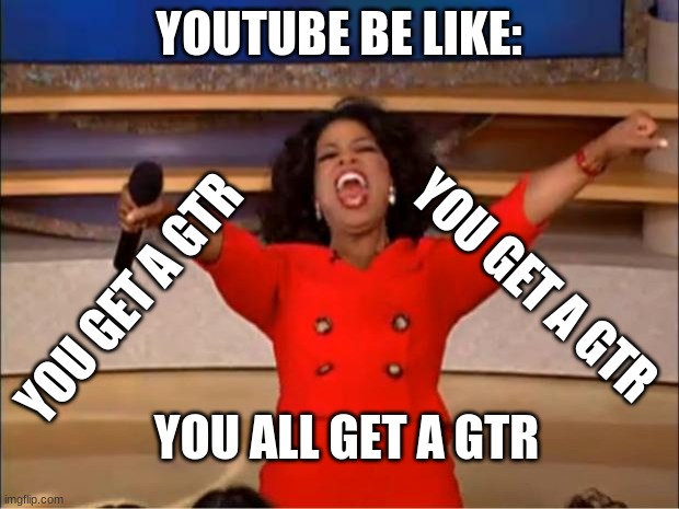 Oprah You Get A Meme | YOUTUBE BE LIKE:; YOU GET A GTR; YOU GET A GTR; YOU ALL GET A GTR | image tagged in memes,oprah you get a | made w/ Imgflip meme maker