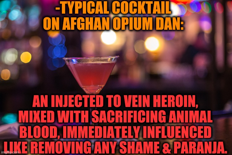 -As keep saying alcohol no. | -TYPICAL COCKTAIL ON AFGHAN OPIUM DAN:; AN INJECTED TO VEIN HEROIN, MIXED WITH SACRIFICING ANIMAL BLOOD, IMMEDIATELY INFLUENCED LIKE REMOVING ANY SHAME & PARANJA. | image tagged in cocktail,afghanistan,cocktails,too dank,needles,heroin | made w/ Imgflip meme maker