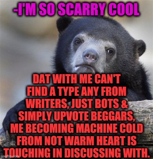 -Castle mania. | -I'M SO SCARRY COOL; DAT WITH ME CAN'T FIND A TYPE ANY FROM WRITERS, JUST BOTS & SIMPLY UPVOTE BEGGARS, ME BECOMING MACHINE COLD FROM NOT WARM HEART IS TOUCHING IN DISCUSSING WITH. | image tagged in memes,confession bear,cold war,types of frps,so true memes,sad but true | made w/ Imgflip meme maker