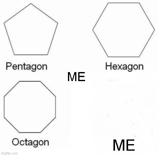 Pentagon Hexagon Octagon | ME; ME | image tagged in memes,pentagon hexagon octagon | made w/ Imgflip meme maker