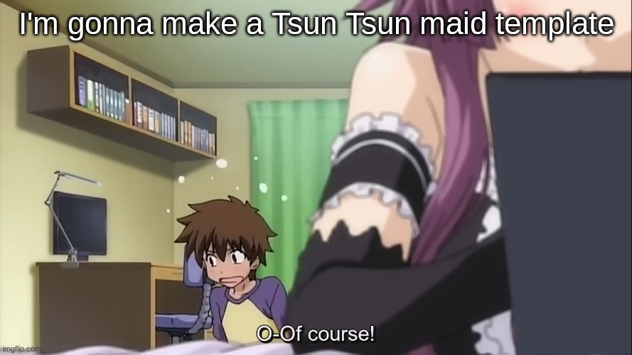 Cause why tf not | I'm gonna make a Tsun Tsun maid template | image tagged in o-of course | made w/ Imgflip meme maker