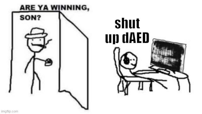 Are ya winning, son? | shut up dAED | image tagged in are ya winning son | made w/ Imgflip meme maker