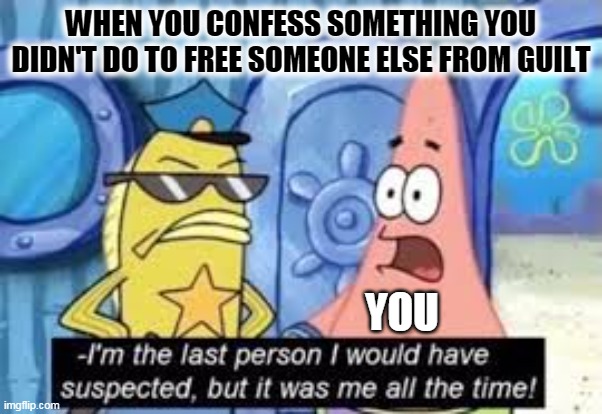 but it was me all along patrick | WHEN YOU CONFESS SOMETHING YOU DIDN'T DO TO FREE SOMEONE ELSE FROM GUILT; YOU | image tagged in but it was me all along patrick | made w/ Imgflip meme maker