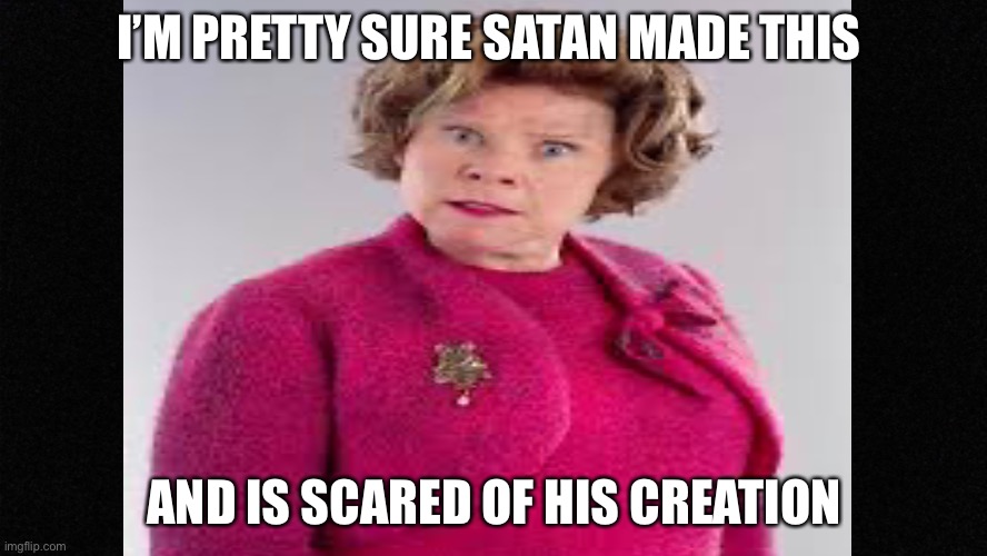 I’M PRETTY SURE SATAN MADE THIS; AND IS SCARED OF HIS CREATION | made w/ Imgflip meme maker