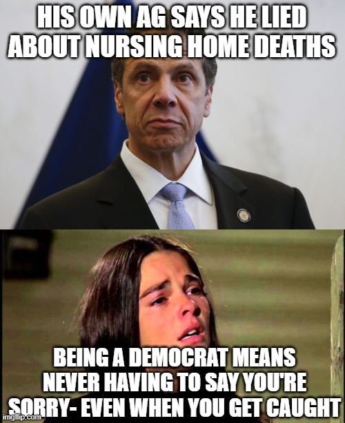 HIS OWN AG SAYS HE LIED ABOUT NURSING HOME DEATHS; BEING A DEMOCRAT MEANS NEVER HAVING TO SAY YOU'RE SORRY- EVEN WHEN YOU GET CAUGHT | image tagged in andrew cuomo,love story | made w/ Imgflip meme maker