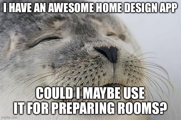 Satisfied Seal Meme | I HAVE AN AWESOME HOME DESIGN APP; COULD I MAYBE USE IT FOR PREPARING ROOMS? | image tagged in memes,satisfied seal | made w/ Imgflip meme maker