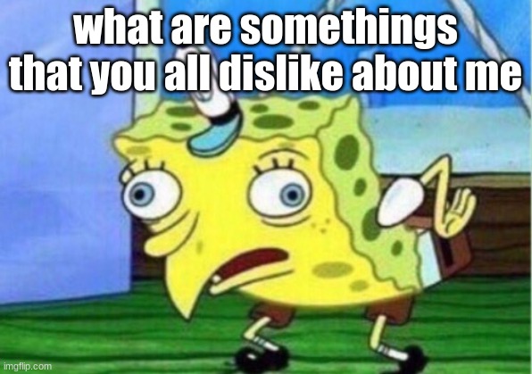I h a v e r e t u r n e d ! | what are somethings that you all dislike about me | image tagged in memes,mocking spongebob | made w/ Imgflip meme maker