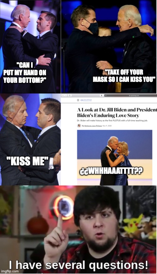 Scientifical Observations Made By Me (farout) There Will Be A Donald Trump Series Of These So Followers STAY TUNED | "TAKE OFF YOUR MASK SO I CAN KISS YOU"; "CAN I PUT MY HAND ON YOUR BOTTOM?"; "KISS ME"; ¿¿WHHHAAATTTT?? | image tagged in joe biden,i have several questions | made w/ Imgflip meme maker