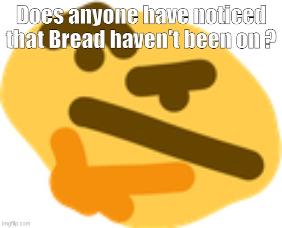 Or just meh ? | Does anyone have noticed that Bread haven't been on ? | image tagged in thonking | made w/ Imgflip meme maker