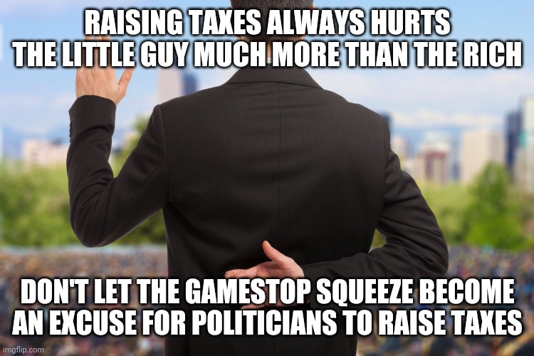 Careful what you wish for | RAISING TAXES ALWAYS HURTS THE LITTLE GUY MUCH MORE THAN THE RICH; DON'T LET THE GAMESTOP SQUEEZE BECOME AN EXCUSE FOR POLITICIANS TO RAISE TAXES | image tagged in corrupt politicians | made w/ Imgflip meme maker