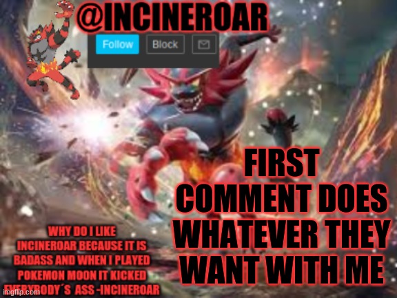 no nsfw | FIRST COMMENT DOES WHATEVER THEY WANT WITH ME | image tagged in incineroar new announcement | made w/ Imgflip meme maker