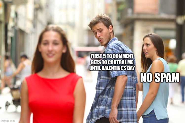 Aaaa | FIRST 5 TO COMMENT GETS TO CONTROL ME UNTIL VALENTINE’S DAY; NO SPAM | image tagged in memes,distracted boyfriend | made w/ Imgflip meme maker