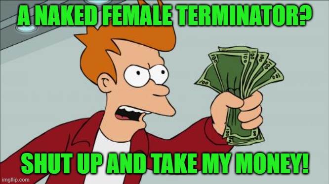 Shut Up And Take My Money Fry Meme | A NAKED FEMALE TERMINATOR? SHUT UP AND TAKE MY MONEY! | image tagged in memes,shut up and take my money fry | made w/ Imgflip meme maker