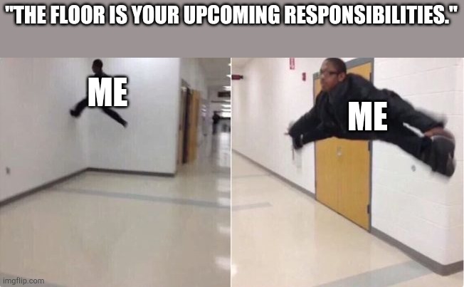 floor is lava | "THE FLOOR IS YOUR UPCOMING RESPONSIBILITIES."; ME; ME | image tagged in floor is lava | made w/ Imgflip meme maker