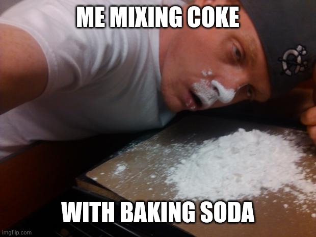 Coke Bump | ME MIXING COKE WITH BAKING SODA | image tagged in coke bump | made w/ Imgflip meme maker