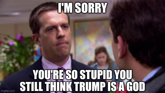 Sorry I annoyed you | I'M SORRY YOU'RE SO STUPID YOU STILL THINK TRUMP IS A GOD | image tagged in sorry i annoyed you | made w/ Imgflip meme maker