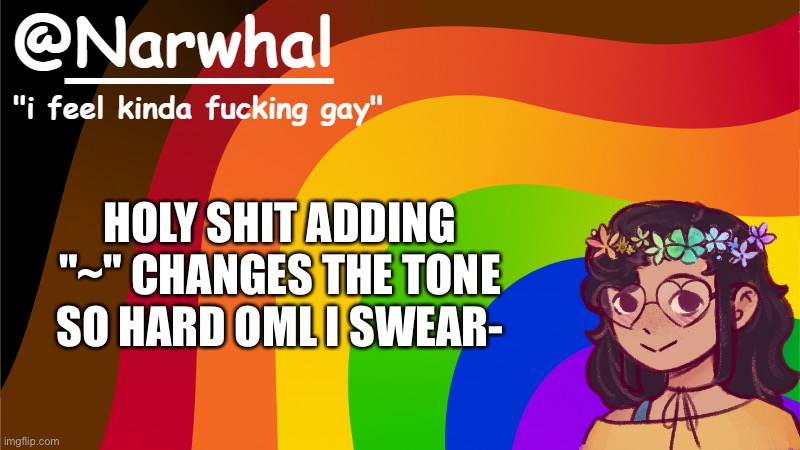 narwhal annoucement temp 7 | HOLY SHIT ADDING "~" CHANGES THE TONE SO HARD OML I SWEAR- | image tagged in narwhal annoucement temp 7 | made w/ Imgflip meme maker