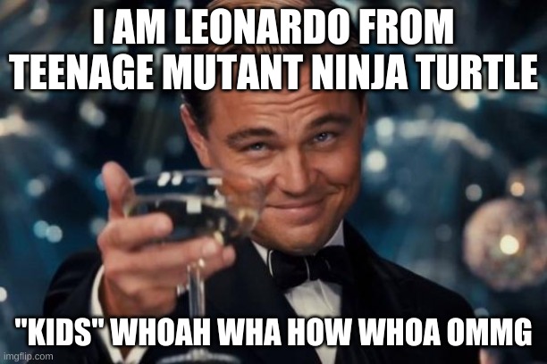teenage mutant ninja turtles | I AM LEONARDO FROM TEENAGE MUTANT NINJA TURTLE; "KIDS'' WHOAH WHA HOW WHOA OMMG | image tagged in memes,leonardo dicaprio cheers | made w/ Imgflip meme maker