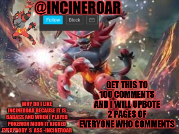 ight 200 lmao | GET THIS TO 100 COMMENTS AND I WILL UPBOTE 2 PAGES OF EVERYONE WHO COMMENTS | image tagged in incineroar new announcement | made w/ Imgflip meme maker