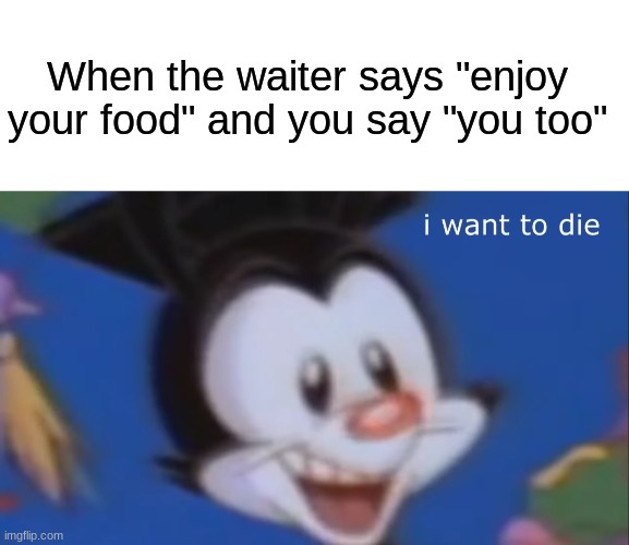 Press F to pay respects | When the waiter says "enjoy your food" and you say "you too" | image tagged in blank white template,yakko i want to die | made w/ Imgflip meme maker