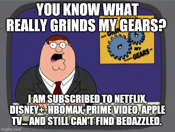 Peter Griffin News Meme | YOU KNOW WHAT REALLY GRINDS MY GEARS? ‎I AM SUBSCRIBED TO NETFLIX, DISNEY+, HBOMAX, PRIME VIDEO, APPLE TV... AND STILL CAN'T FIND BEDAZZLED. | image tagged in memes,peter griffin news,AdviceAnimals | made w/ Imgflip meme maker