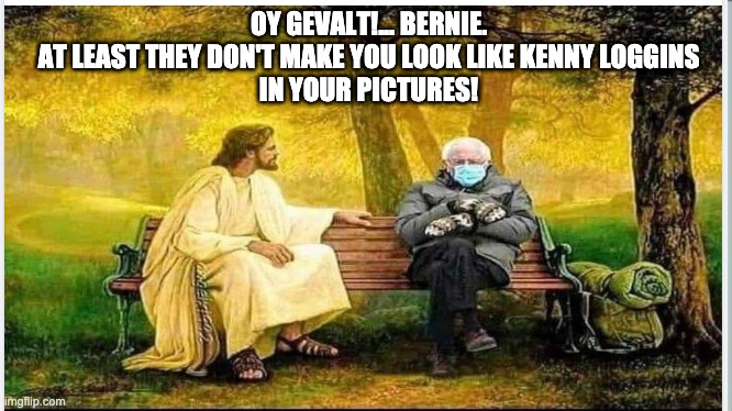 Jesus and Bernie | OY GEVALT!... BERNIE.
AT LEAST THEY DON'T MAKE YOU LOOK LIKE KENNY LOGGINS
IN YOUR PICTURES! | image tagged in jesus,jesus christ,bernie sanders,bernie,funny | made w/ Imgflip meme maker