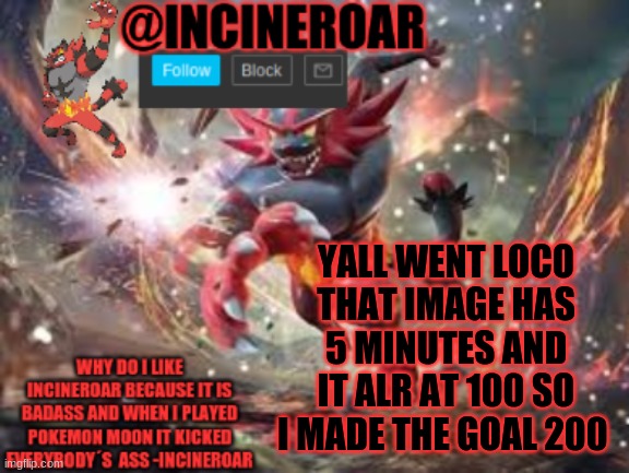 i expect it to be t the goal in 5 minutes | YALL WENT LOCO THAT IMAGE HAS 5 MINUTES AND IT ALR AT 100 SO I MADE THE GOAL 200 | image tagged in incineroar new announcement | made w/ Imgflip meme maker