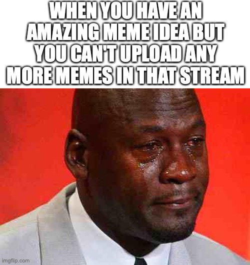 DON'T GIVE US A LIMITED AMOUNT OF MEMES!!! | WHEN YOU HAVE AN AMAZING MEME IDEA BUT YOU CAN'T UPLOAD ANY MORE MEMES IN THAT STREAM | image tagged in crying michael jordan | made w/ Imgflip meme maker