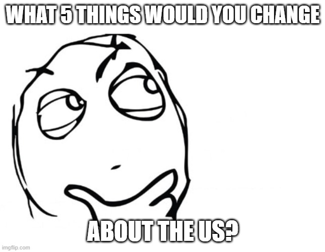 No arguing in the comments | WHAT 5 THINGS WOULD YOU CHANGE; ABOUT THE US? | image tagged in hmmm | made w/ Imgflip meme maker