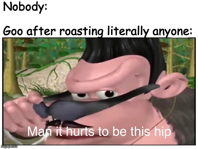 Man it Hurts to Be This Hip |  Nobody:
 
Goo after roasting literally anyone: | image tagged in man it hurts to be this hip | made w/ Imgflip meme maker