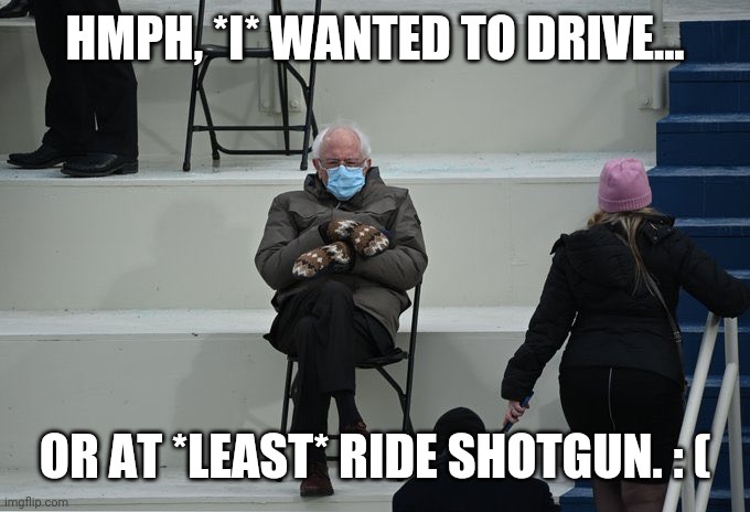  HMPH, *I* WANTED TO DRIVE... OR AT *LEAST* RIDE SHOTGUN. : ( | image tagged in bernie sanders inauguration 2021 | made w/ Imgflip meme maker