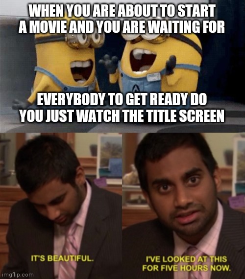 WHEN YOU ARE ABOUT TO START A MOVIE AND YOU ARE WAITING FOR; EVERYBODY TO GET READY DO YOU JUST WATCH THE TITLE SCREEN | image tagged in memes,excited minions,i've looked at this for 5 hours now | made w/ Imgflip meme maker