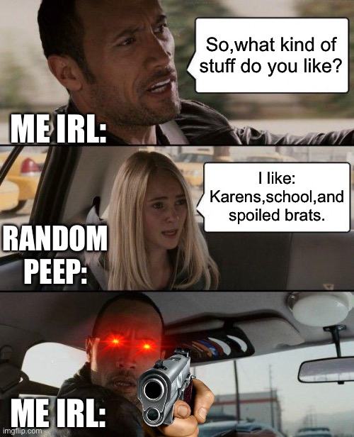 What have I come across-? | So,what kind of stuff do you like? ME IRL:; I like: Karens,school,and spoiled brats. RANDOM PEEP:; ME IRL: | image tagged in memes,the rock driving | made w/ Imgflip meme maker