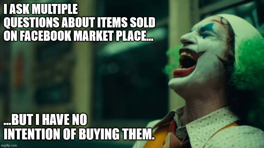 Facebook Marketplace Troll | I ASK MULTIPLE QUESTIONS ABOUT ITEMS SOLD ON FACEBOOK MARKET PLACE... ...BUT I HAVE NO INTENTION OF BUYING THEM. | image tagged in memes | made w/ Imgflip meme maker