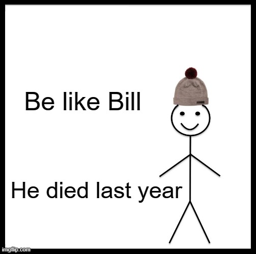 Or not. | Be like Bill; He died last year | image tagged in memes,be like bill | made w/ Imgflip meme maker