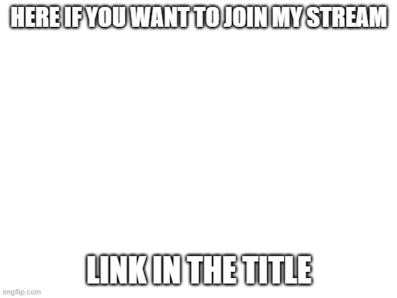 https://imgflip.com/m/im-banschool | HERE IF YOU WANT TO JOIN MY STREAM; LINK IN THE TITLE | image tagged in blank white template | made w/ Imgflip meme maker