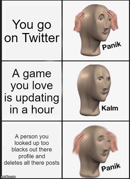 Panik Kalm Panik | You go on Twitter; A game you love is updating in a hour; A person you looked up too blacks out there profile and deletes all there posts | image tagged in memes,panik kalm panik | made w/ Imgflip meme maker