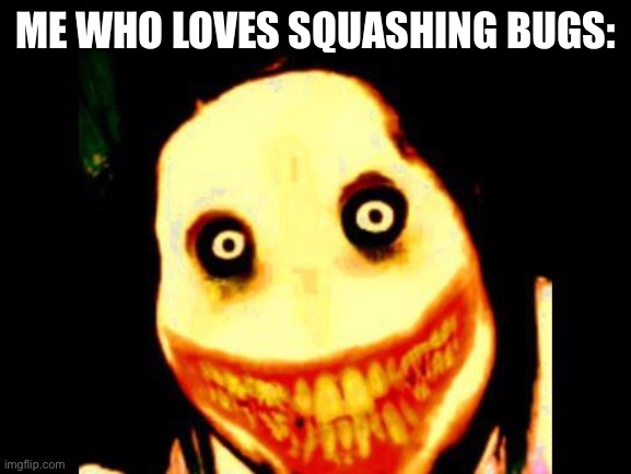 Jeff the killer | ME WHO LOVES SQUASHING BUGS: | image tagged in jeff the killer | made w/ Imgflip meme maker