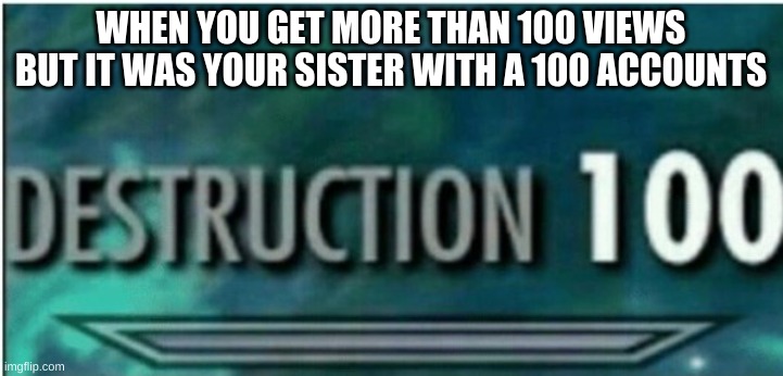 views | WHEN YOU GET MORE THAN 100 VIEWS BUT IT WAS YOUR SISTER WITH A 100 ACCOUNTS | image tagged in destruction 100 | made w/ Imgflip meme maker