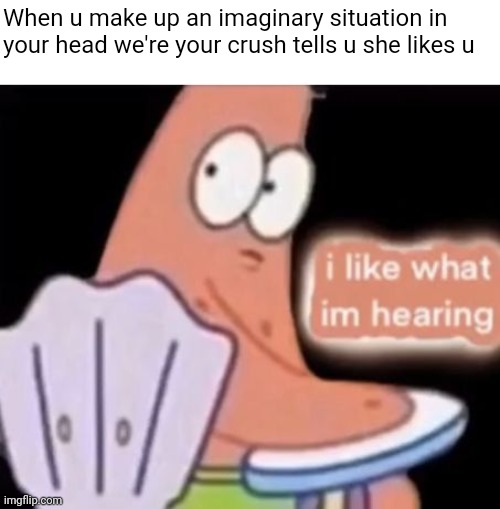 Imaginary situation | When u make up an imaginary situation in your head we're your crush tells u she likes u | image tagged in i like what i'm hearing,memes,patrick star | made w/ Imgflip meme maker