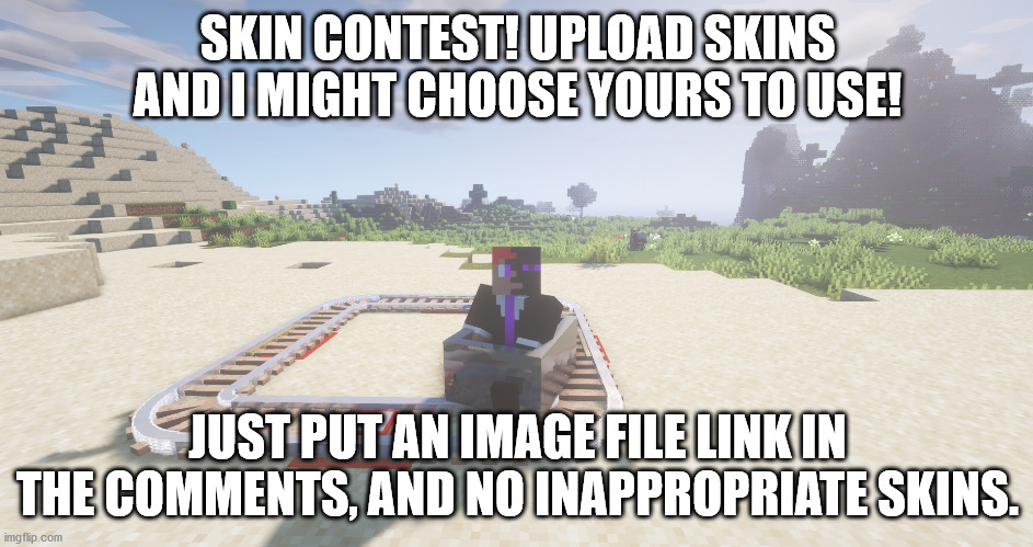 skin contest in the comments! | SKIN CONTEST! UPLOAD SKINS AND I MIGHT CHOOSE YOURS TO USE! JUST PUT AN IMAGE FILE LINK IN THE COMMENTS, AND NO INAPPROPRIATE SKINS. | image tagged in minecraft | made w/ Imgflip meme maker