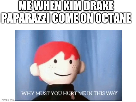 Me when Kim Drake comes on Octane | ME WHEN KIM DRAKE PAPARAZZI COME ON OCTANE | image tagged in cringe,why must you hurt me in this way | made w/ Imgflip meme maker