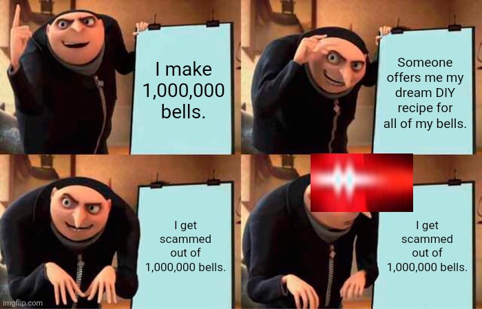 TRIGGERED ENDING | I make 1,000,000 bells. Someone offers me my dream DIY recipe for all of my bells. I get scammed out of 1,000,000 bells. I get scammed out of 1,000,000 bells. | image tagged in memes,gru's plan | made w/ Imgflip meme maker