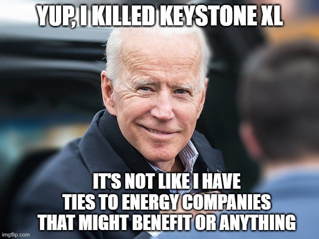 no connection | YUP, I KILLED KEYSTONE XL; IT'S NOT LIKE I HAVE TIES TO ENERGY COMPANIES THAT MIGHT BENEFIT OR ANYTHING | image tagged in smug biden | made w/ Imgflip meme maker
