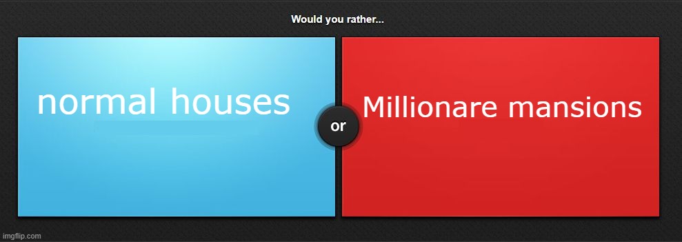 Would you rather | normal houses; Millionare mansions | image tagged in would you rather | made w/ Imgflip meme maker